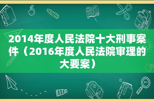 2014年度人民法院十大刑事案件（2016年度人民法院审理的大要案）