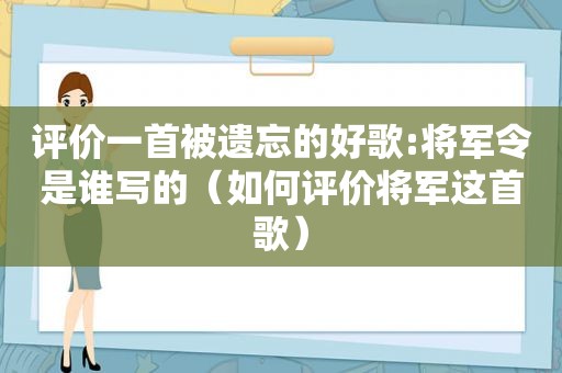评价一首被遗忘的好歌:将军令是谁写的（如何评价将军这首歌）