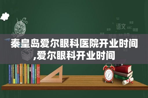 秦皇岛爱尔眼科医院开业时间,爱尔眼科开业时间