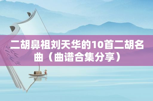二胡鼻祖刘天华的10首二胡名曲（曲谱合集分享）