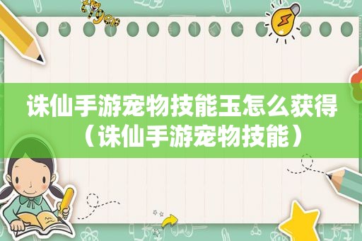 诛仙手游宠物技能玉怎么获得（诛仙手游宠物技能）