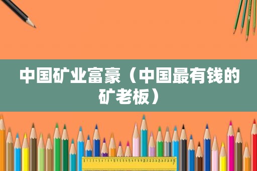 中国矿业富豪（中国最有钱的矿老板）