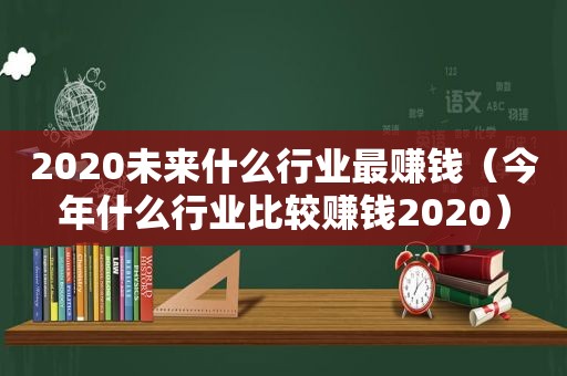 2020未来什么行业最赚钱（今年什么行业比较赚钱2020）