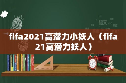 fifa2021高潜力小妖人（fifa21高潜力妖人）
