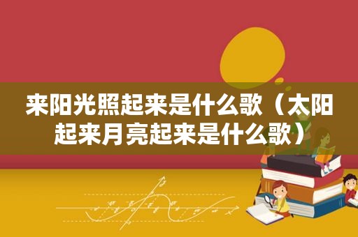 来阳光照起来是什么歌（太阳起来月亮起来是什么歌）