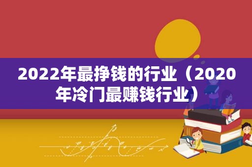 2022年最挣钱的行业（2020年冷门最赚钱行业）