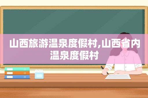 山西旅游温泉度假村,山西省内温泉度假村