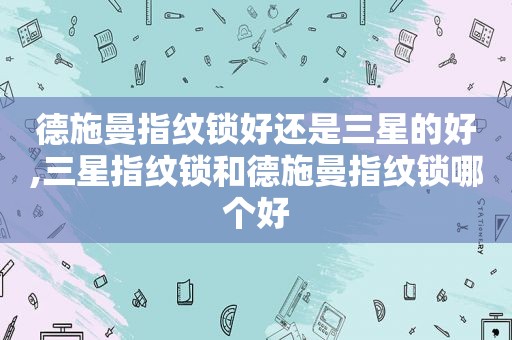 德施曼指纹锁好还是三星的好,三星指纹锁和德施曼指纹锁哪个好