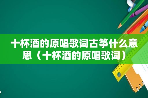 十杯酒的原唱歌词古筝什么意思（十杯酒的原唱歌词）