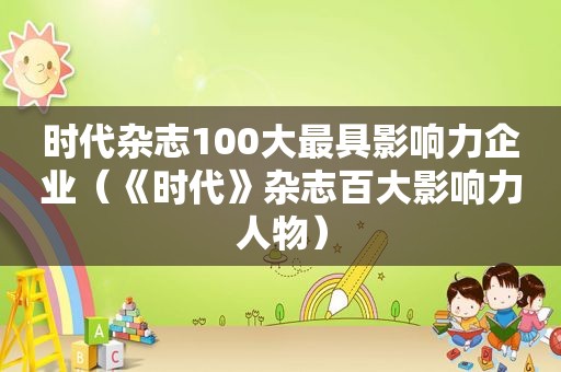 时代杂志100大最具影响力企业（《时代》杂志百大影响力人物）