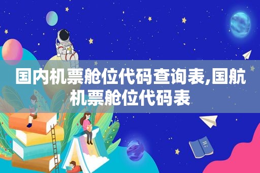 国内机票舱位代码查询表,国航机票舱位代码表