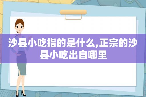沙县小吃指的是什么,正宗的沙县小吃出自哪里