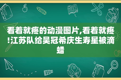 看着就疼的动漫图片,看着就疼!江苏队给吴冠希庆生寿星被滴蜡