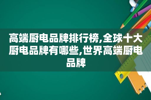 高端厨电品牌排行榜,全球十大厨电品牌有哪些,世界高端厨电品牌
