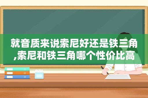 就音质来说索尼好还是铁三角,索尼和铁三角哪个性价比高