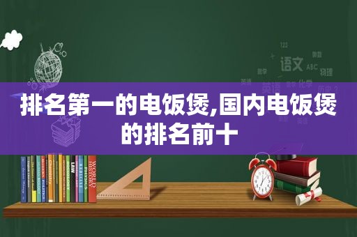 排名第一的电饭煲,国内电饭煲的排名前十