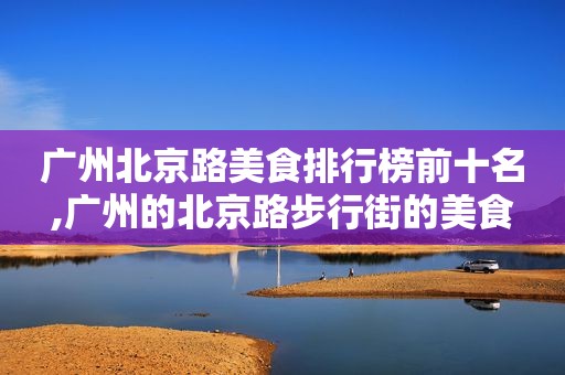 广州北京路美食排行榜前十名,广州的北京路步行街的美食