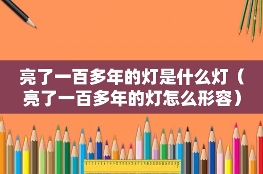亮了一百多年的灯是什么灯（亮了一百多年的灯怎么形容）
