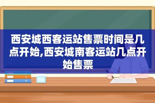 西安城西客运站售票时间是几点开始,西安城南客运站几点开始售票