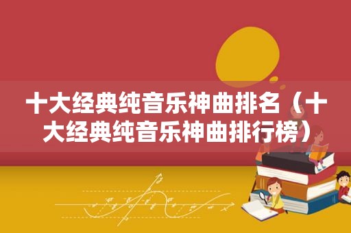 十大经典纯音乐神曲排名（十大经典纯音乐神曲排行榜）