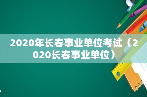 2020年长春事业单位考试（2020长春事业单位）
