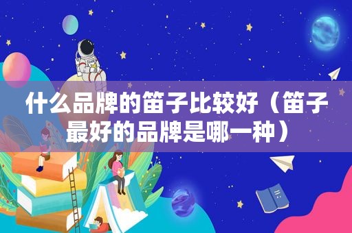 什么品牌的笛子比较好（笛子最好的品牌是哪一种）