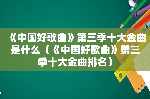 《中国好歌曲》第三季十大金曲是什么（《中国好歌曲》第三季十大金曲排名）