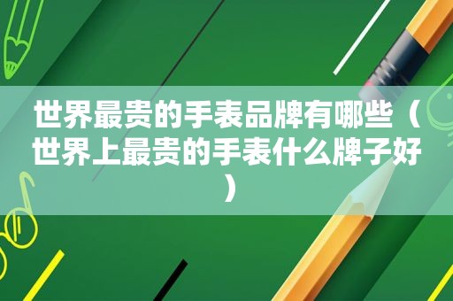 世界最贵的手表品牌有哪些（世界上最贵的手表什么牌子好）