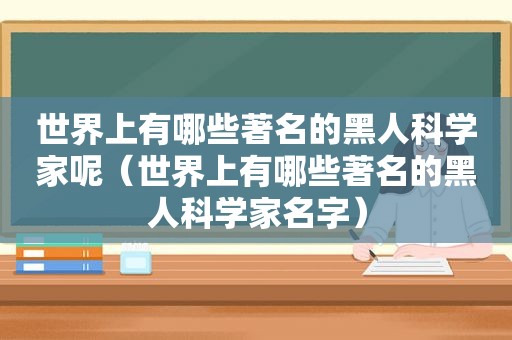 世界上有哪些著名的黑人科学家呢（世界上有哪些著名的黑人科学家名字）