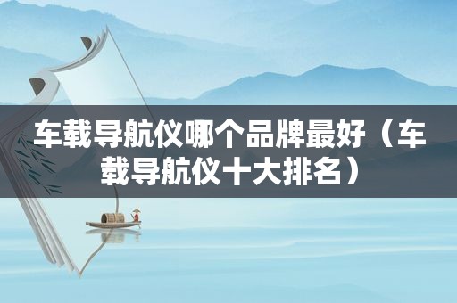 车载导航仪哪个品牌最好（车载导航仪十大排名）