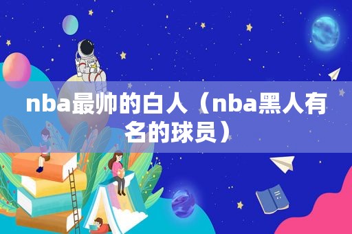 nba最帅的白人（nba黑人有名的球员）