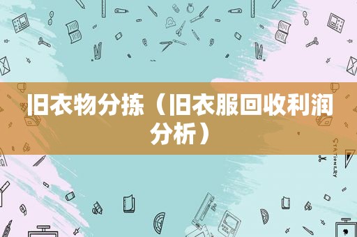 旧衣物分拣（旧衣服回收利润分析）