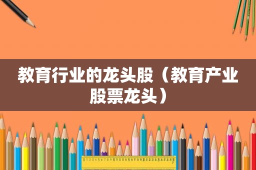 教育行业的龙头股（教育产业股票龙头）