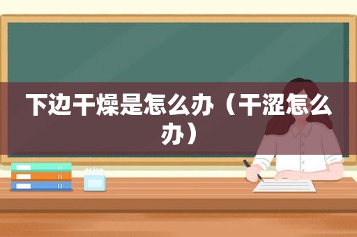 下边干燥是怎么办（干涩怎么办）