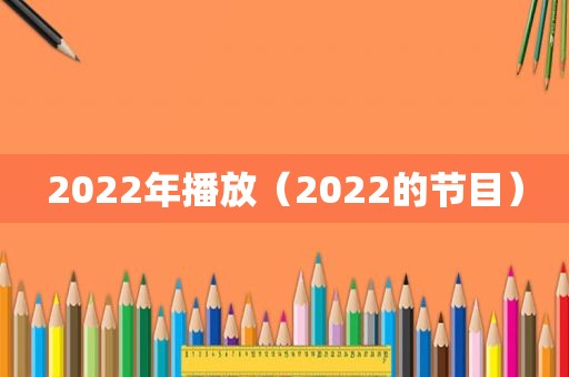 2022年播放（2022的节目）