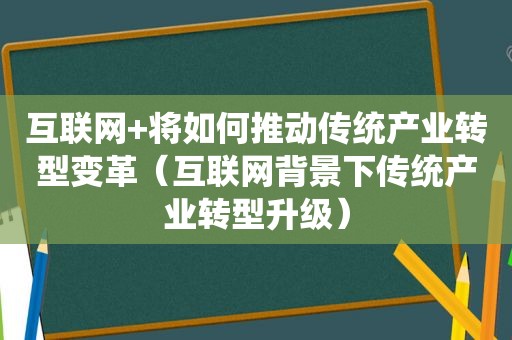 互联网+将如何推动传统产业转型变革（互联网背景下传统产业转型升级）