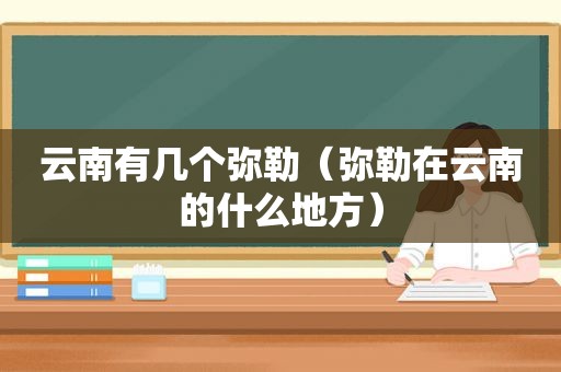 云南有几个弥勒（弥勒在云南的什么地方）