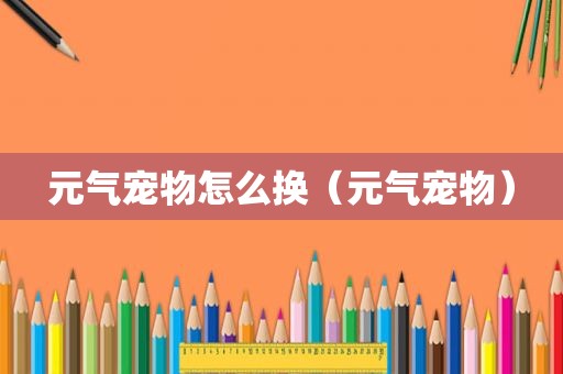 元气宠物怎么换（元气宠物）