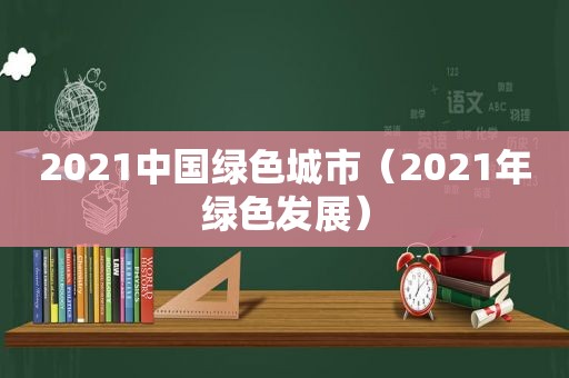 2021中国绿色城市（2021年绿色发展）