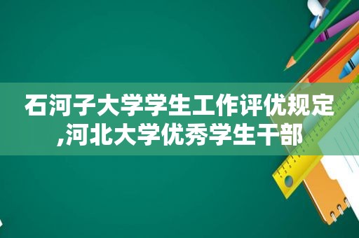 石河子大学学生工作评优规定,河北大学优秀学生干部