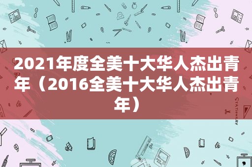 2021年度全美十大华人杰出青年（2016全美十大华人杰出青年）