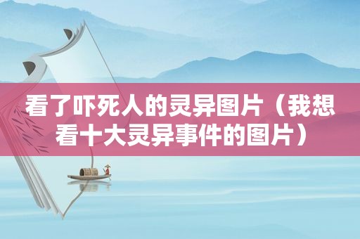 看了吓死人的灵异图片（我想看十大灵异事件的图片）