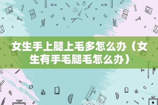 女生手上腿上毛多怎么办（女生有手毛腿毛怎么办）