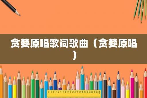 贪婪原唱歌词歌曲（贪婪原唱）