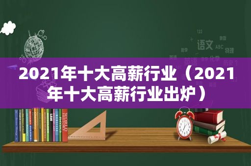 2021年十大高薪行业（2021年十大高薪行业出炉）