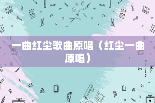 一曲红尘歌曲原唱（红尘一曲原唱）