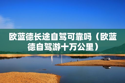 欧蓝德长途自驾可靠吗（欧蓝德自驾游十万公里）