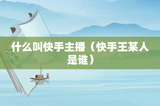 什么叫快手主播（快手王某人是谁）