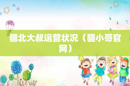疆北大叔运营状况（疆小哥官网）