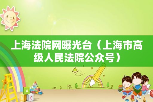 上海法院网曝光台（上海市高级人民法院公众号）